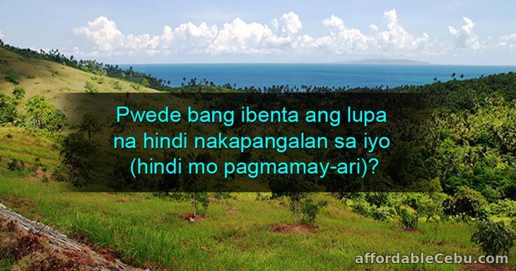 Pwede bang ibenta ang lupa na hindi nakapangalan sa iyo (hindi mo pagmamay-ari)